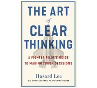 The Art of Clear Thinking: A Fighter Pilot's Guide to Making Tough Decisions