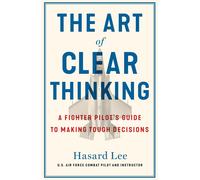 The Art of Clear Thinking: A Fighter Pilot's Guide to Making Tough Decisions by