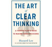 The Art of Clear Thinking: A Fighter Pilot's Guide to Making Tough Decisions