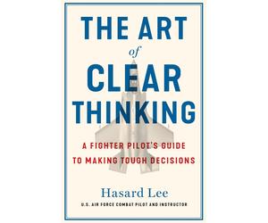 The Art of Clear Thinking: A Fighter Pilot's Guide to Making Tough Decisions by