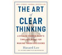 The Art of Clear Thinking: A Stealth Fighter Pilot's Timeless Rules for Making Tough Decisions