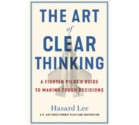 The Art of Clear Thinking: A Fighter Pilot's Guide to Making Tough Decisions