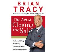 The Art of Closing the Sale: The Key to Making More Money Faster in the World of Professional Selling
