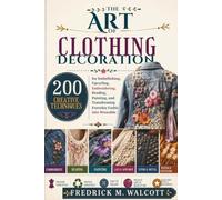 The Art of Clothing Decoration: 200 Creative Techniques for Embellishing, Upcycling, Embroidering, Beading, Painting, and Transforming Everyday Fashion into Wearable Art