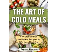 The Art of Cold Meals: 85+ Grab-and-Go No-Reheat Recipes for Effortless Meal Prep, Packed Lunches, and Healthy Eating on the Go