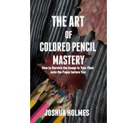The Art of Colored Pencil Mastery: How to Burnish the Image in Your Mind onto the Paper before You (Art of Mastery)