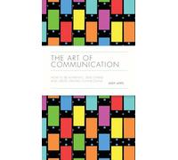 The Art of Communication: How to be Authentic, Lead Others, and Create Strong Connections