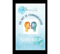 The Art of Communication: How to Be Heard, Understood, and Respected in Any Conversation