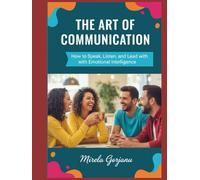The Art of Communication: How to Speak, Listen, and Lead with Emotional Intelligence (Self Help)