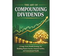 The Art of Compounding Dividends: A Long-Term Wealth Strategy for Building Passive Income, Financial Stability, and Generational Wealth