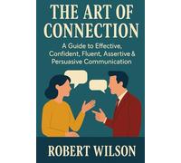 The Art of Connection: A Guide to Effective, Confident, Fluent, Assertive & Persuasive Communication