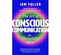 The Art of Conscious Communication for Thoughtful Men: Effective Personal and Professional Communication Skills