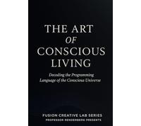 The Art of Conscious Living: Decoding the Programming Language of the Conscious Universe (Series 1 - The Art of Conscious Living - Decoding the Programming Language of the Conscious Universe.)