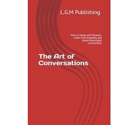 The Art of Conversations: How to Speak with Purpose, Listen with Empathy, and Build Meaningful Connections