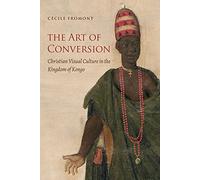 The Art of Conversion: Christian Visual Culture in the Kingdom of Kongo (Published by the Omohundro Institute of Early American History and Culture and the University of North Carolina Press)