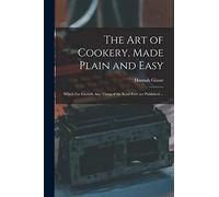The Art of Cookery, Made Plain and Easy: Which Far Exceeds Any Thing of the Kind Ever yet Published ...