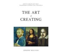 The Art of Creating: How To Create Art That Transforms Yourself And The World