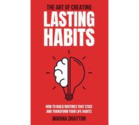 The Art of Creating Lasting Habits: How to build routines that stick and transform your life habits