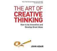 The Art of Creative Thinking: How to Be Innovative and Develop Great Ideas