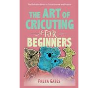 The Art of Cricuting for Beginners: The Definitive Guide to Cricut Artwork and Projects (Crocheting Books for Beginners)