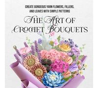 The Art of Crochet Bouquets: Create Gorgeous Yarn Flowers, Fillers, and Leaves with Simple Patterns