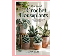 The Art of Crochet Houseplants: A Complete Guide to Creating Lifelike Crochet Plants for Your Home