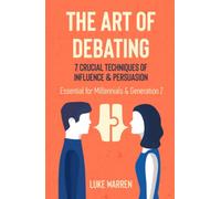 The Art of Debating: 7 Crucial Techniques of Influence & Persuasion: Essential for Millennials and Generation Z
