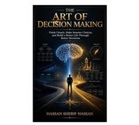 The Art of Decision Making: Think Clearly, Make Smarter Choices, and Build a Better Life Through Better Decisions