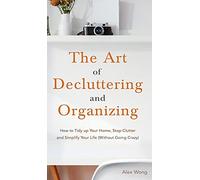 The Art of Decluttering and Organizing: How to Tidy Up your Home, Stop Clutter, and Simplify your Life (Without Going Crazy)