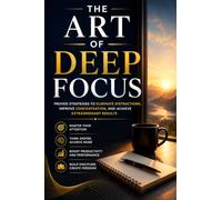 The Art of Deep Focus: Master Concentration, Eliminate Distractions, Build Unbreakable Focus, Increase Productivity, and Achieve Extraordinary Results in Work and Life