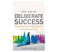 The Art of Deliberate Success: Transform Your Professional and Personal Life: The 10 Behaviours of Successful People