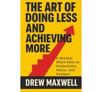 The Art of Doing Less and Achieving More: A Minimal Effort Path to Productivity, Peace, and Purpose