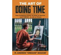 The Art of Doing Time: Your Complete Primer on How to Survive - and THRIVE - in Jail or Prison