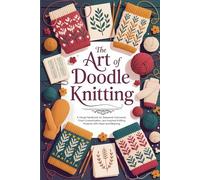 The Art of Doodle Knitting: A Visual Handbook for Seasonal Colorwork, Chart Customization, and Inspired Knitting Projects with Heart and Meaning