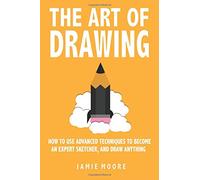 The Art Of Drawing: How to Use Advanced Techniques To Become An Expert Sketcher, And Draw Anything - ALL FROM MEMORY