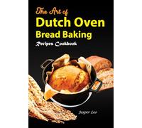 The Art of Dutch Oven Bread Baking Timeless Recipes Uncovered with Images: Explore Traditional Techniques and Modern Twists in your Journey to Bread Mastery