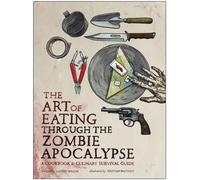 The Art of Eating Through the Zombie Apocalypse : A Cookbook and Culinary Survival Guide