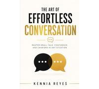 The Art of Effortless Conversation: Master Small Talk, Confidence, and Charisma in Any Situation