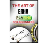 THE ART OF ERHU PLAYING FOR BEGINNERS: A Step-By-Step Guide To Learning Chinese Erhu For Beginners - Traditional Techniques, Easy Songs, And Essential Skills For Mastering The Two-String Fiddle