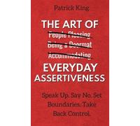 The Art of Everyday Assertiveness: Speak Up. Say No. Set Boundaries. Take Back Control.
