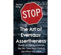 The Art of Everyday Assertiveness: Speak up. Set Boundaries. Say No. Take Back Control. Get What You Want