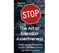 The Art of Everyday Assertiveness: Speak up. Set Boundaries. Say No. Take Back Control. Get What You Want