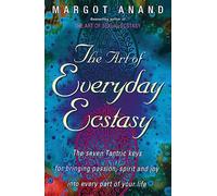 The Art Of Everyday Ecstasy: The Seven Tantric Keys for Bringing Passion, Spirit and Joy into Every Part of Your Life