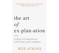 The Art of Explanation : How to Communicate with Clarity and Confidence