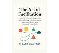 The Art of Facilitation: A Practical Guide to Leading Engaging Meetings, Driving Group Collaboration, and Achieving Results in Any Workshop or Team Setting. (The Leader's Edge)