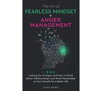 The Art of Fearless Mindset + Anger Management: 2 in 1- Letting Go of Anger and Fear to Build Better Relationship and Work Passionately on Your Growth for a Better Life
