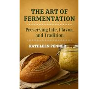 The Art of Fermentation: Living Cultures, Traditional Wisdom, and the Science of Transforming Food (The Art of Food Preservation)