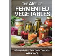 The Art of Fermented Vegetables: A Complete Guide to Flavor, Health, Preservation