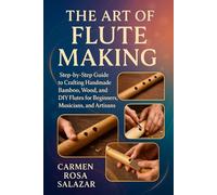 The Art of Flute Making: Step-By-Step Guide To Crafting Handmade Bamboo, Wood, And DIY Flutes For Beginners, Musicians, And Artisans