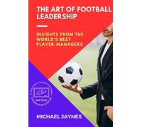 The Art of Football Leadership: Insights from the World's Best Player-Managers: 3 (Champions on and Off the Field: The Success Stories of Footballers-Turned-Managers)